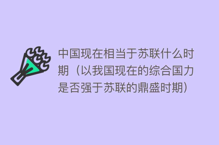 中国现在相当于苏联什么时期（以我国现在的综合国力是否强于苏联的鼎盛时期）