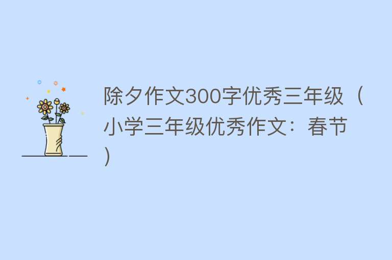 除夕作文300字优秀三年级（小学三年级优秀作文：春节）