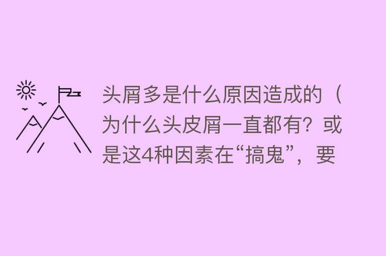 头屑多是什么原因造成的（为什么头皮屑一直都有？或是这4种因素在“搞鬼”，要小心）