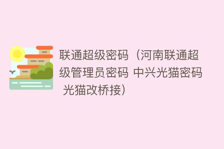 联通超级密码（河南联通超级管理员密码 中兴光猫密码 光猫改桥接）