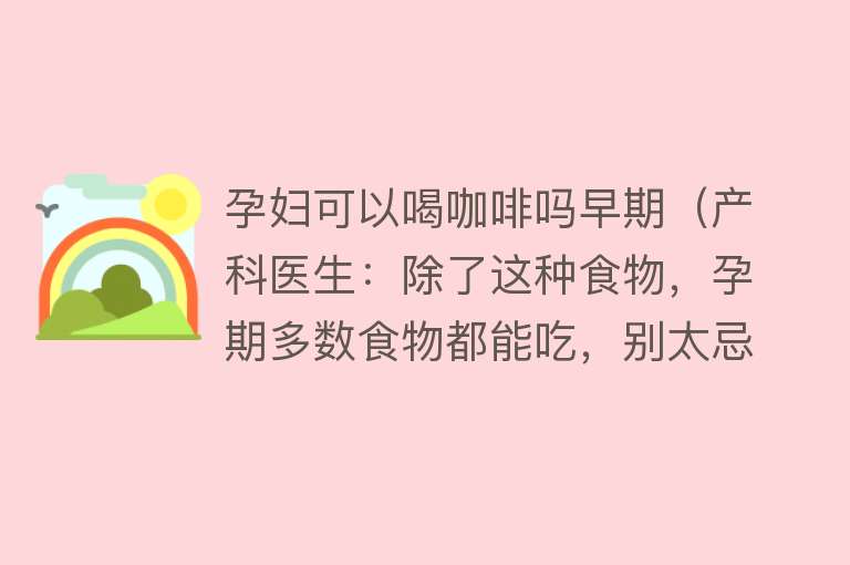 孕妇可以喝咖啡吗早期（产科医生：除了这种食物，孕期多数食物都能吃，别太忌口）