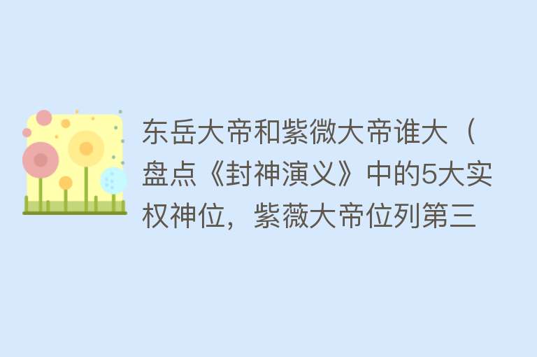 东岳大帝和紫微大帝谁大（盘点《封神演义》中的5大实权神位，紫薇大帝位列第三，雷神第五）