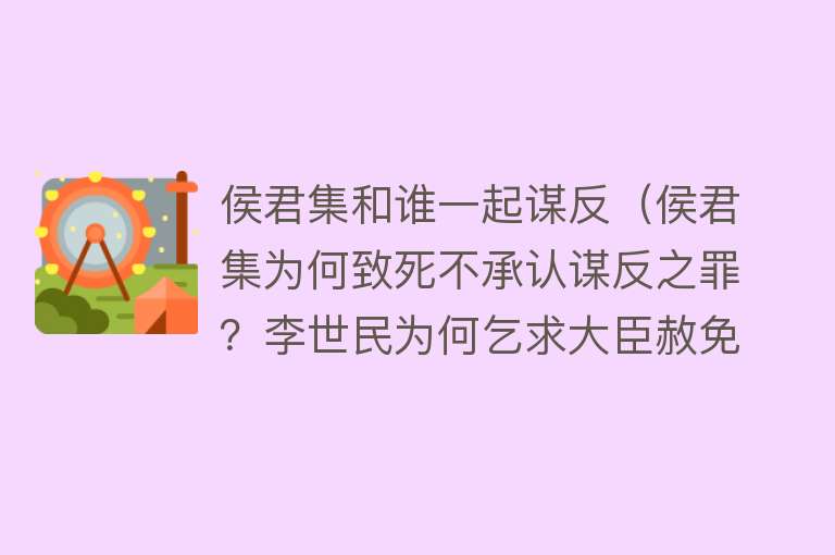 侯君集和谁一起谋反（侯君集为何致死不承认谋反之罪？李世民为何乞求大臣赦免侯君集？）