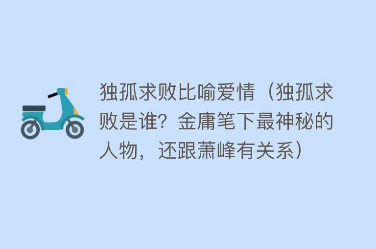 独孤求败比喻爱情（独孤求败是谁？金庸笔下最神秘的人物，还跟萧峰有关系）