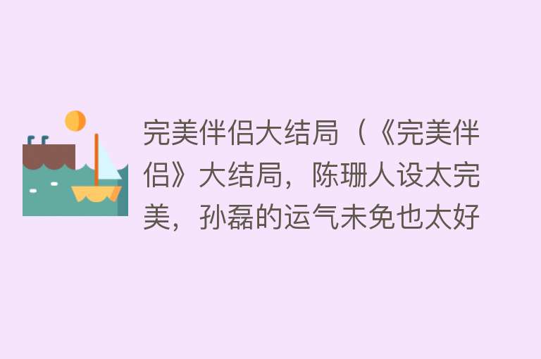 完美伴侣大结局（《完美伴侣》大结局，陈珊人设太完美，孙磊的运气未免也太好了）