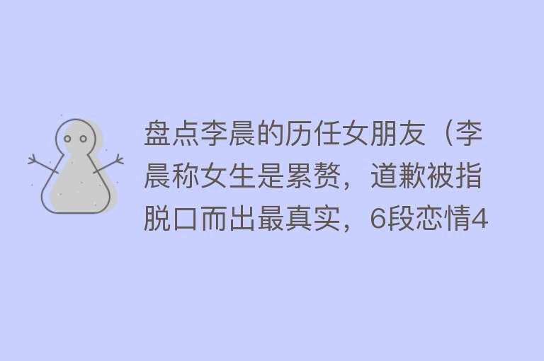 盘点李晨的历任女朋友（李晨称女生是累赘，道歉被指脱口而出最真实，6段恋情44岁仍单身）