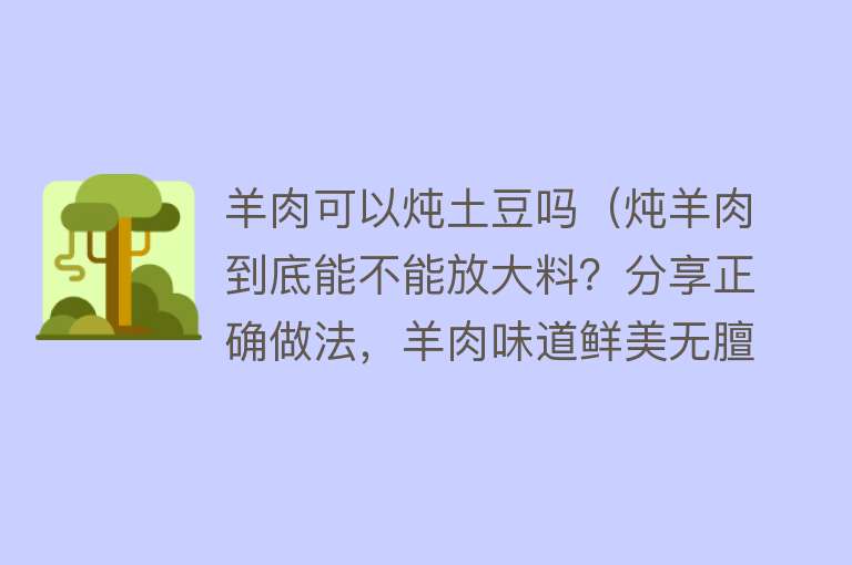 羊肉可以炖土豆吗（炖羊肉到底能不能放大料？分享正确做法，羊肉味道鲜美无膻味）