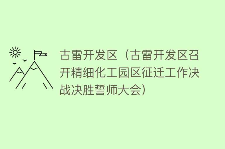 古雷开发区（古雷开发区召开精细化工园区征迁工作决战决胜誓师大会）