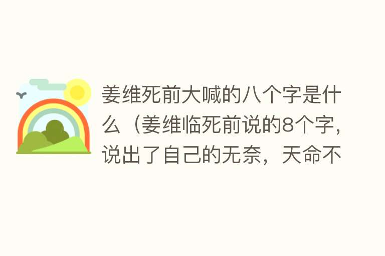 姜维死前大喊的八个字是什么（姜维临死前说的8个字，说出了自己的无奈，天命不可违）