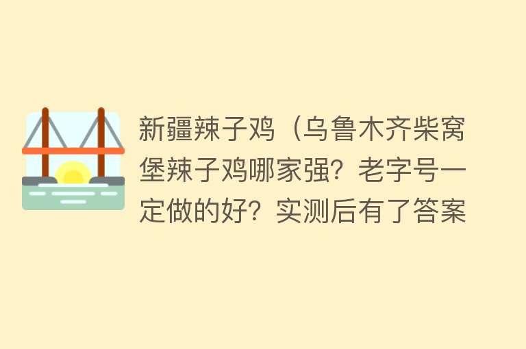 新疆辣子鸡（乌鲁木齐柴窝堡辣子鸡哪家强？老字号一定做的好？实测后有了答案）