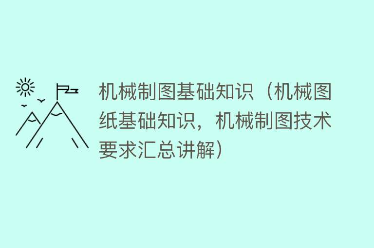 机械制图基础知识（机械图纸基础知识，机械制图技术要求汇总讲解）