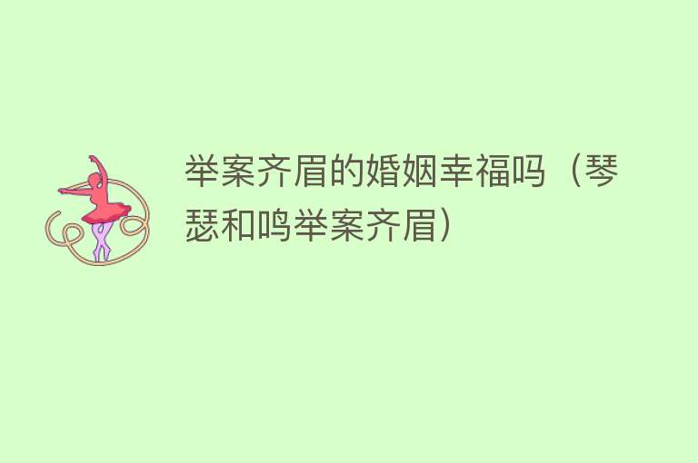 举案齐眉的婚姻幸福吗（琴瑟和鸣举案齐眉）