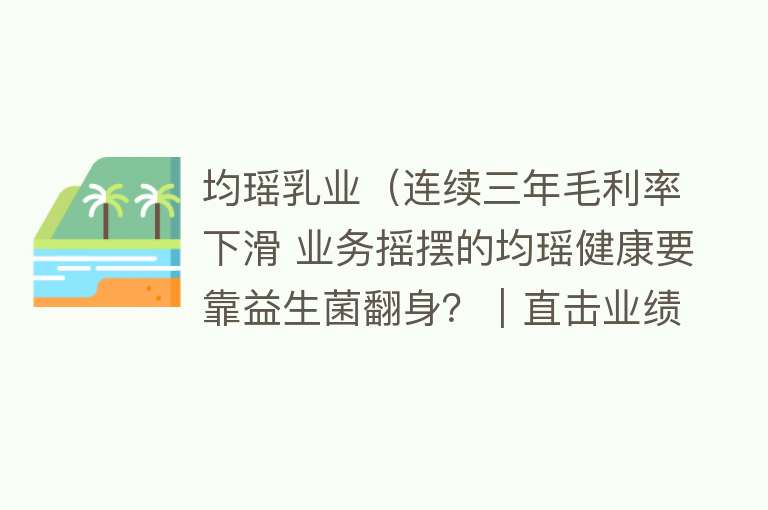 均瑶乳业（连续三年毛利率下滑 业务摇摆的均瑶健康要靠益生菌翻身？｜直击业绩会）