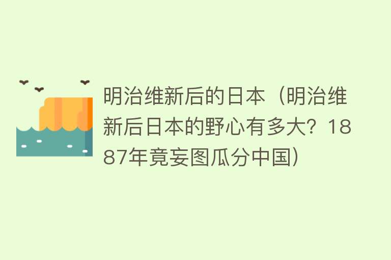 明治维新后的日本（明治维新后日本的野心有多大？1887年竟妄图瓜分中国）