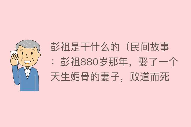 彭祖是干什么的（民间故事：彭祖880岁那年，娶了一个天生媚骨的妻子，败道而死）