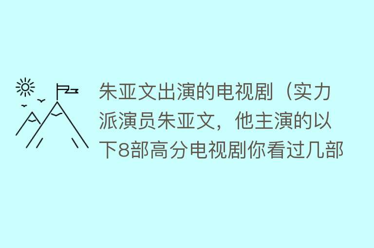 朱亚文出演的电视剧（实力派演员朱亚文，他主演的以下8部高分电视剧你看过几部？）