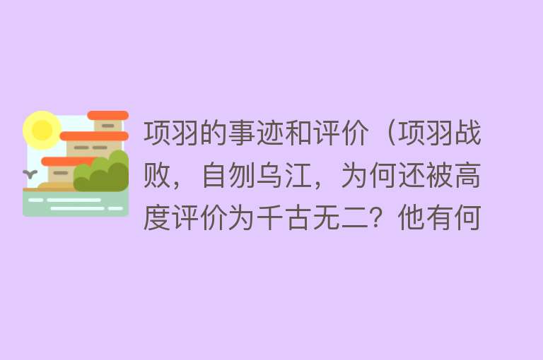 项羽的事迹和评价（项羽战败，自刎乌江，为何还被高度评价为千古无二？他有何战绩）