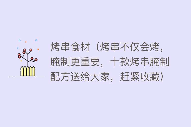 烤串食材（烤串不仅会烤，腌制更重要，十款烤串腌制配方送给大家，赶紧收藏）