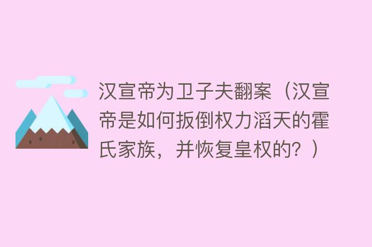 汉宣帝为卫子夫翻案（汉宣帝是如何扳倒权力滔天的霍氏家族，并恢复皇权的？）