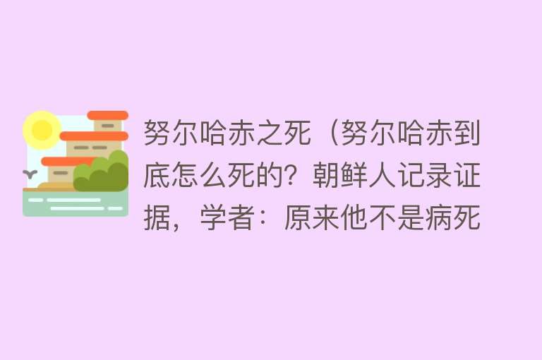 努尔哈赤之死（努尔哈赤到底怎么死的？朝鲜人记录证据，学者：原来他不是病死的）