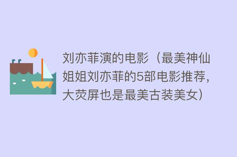 刘亦菲演的电影（最美神仙姐姐刘亦菲的5部电影推荐，大荧屏也是最美古装美女）