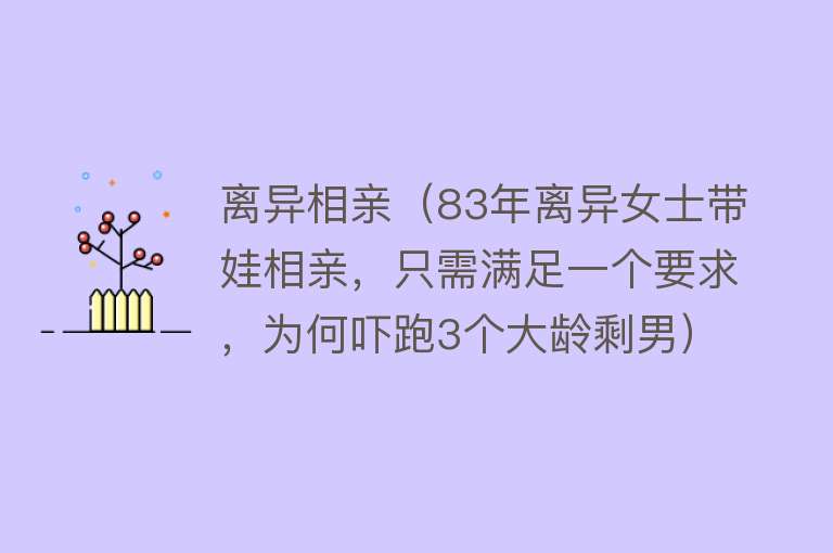 离异相亲（83年离异女士带娃相亲，只需满足一个要求，为何吓跑3个大龄剩男）