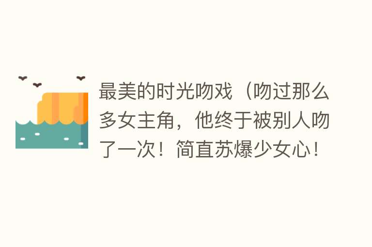 最美的时光吻戏（吻过那么多女主角，他终于被别人吻了一次！简直苏爆少女心！）