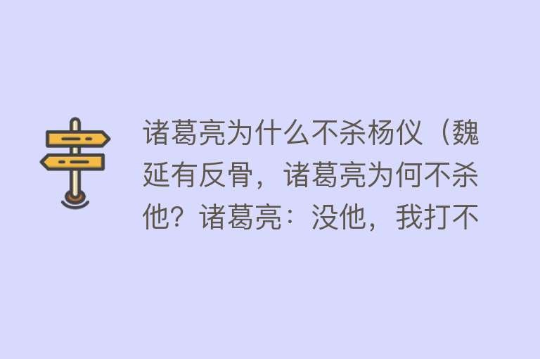 诸葛亮为什么不杀杨仪（魏延有反骨，诸葛亮为何不杀他？诸葛亮：没他，我打不赢这位猛将）