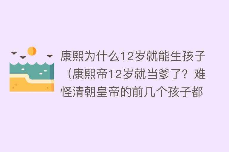 康熙为什么12岁就能生孩子（康熙帝12岁就当爹了？难怪清朝皇帝的前几个孩子都活不到成年！）