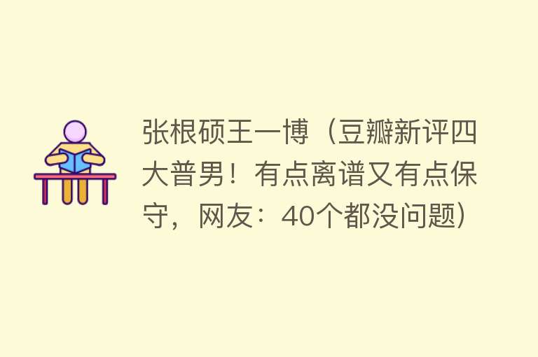 张根硕王一博（豆瓣新评四大普男！有点离谱又有点保守，网友：40个都没问题）