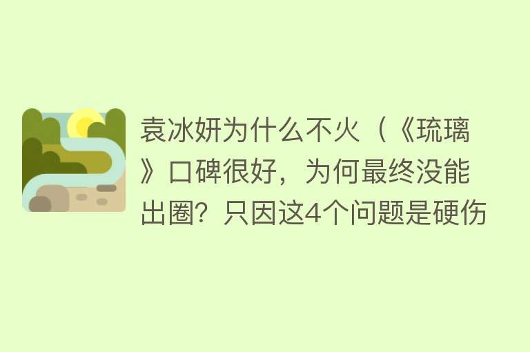 袁冰妍为什么不火（《琉璃》口碑很好，为何最终没能出圈？只因这4个问题是硬伤）