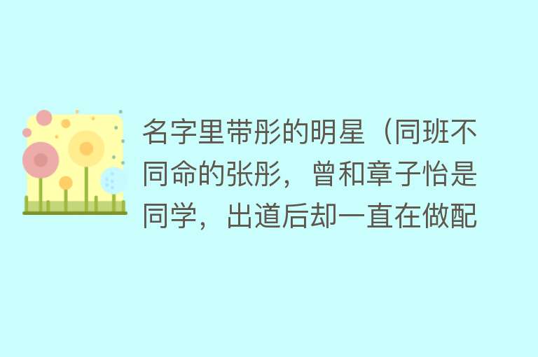 名字里带彤的明星（同班不同命的张彤，曾和章子怡是同学，出道后却一直在做配角）