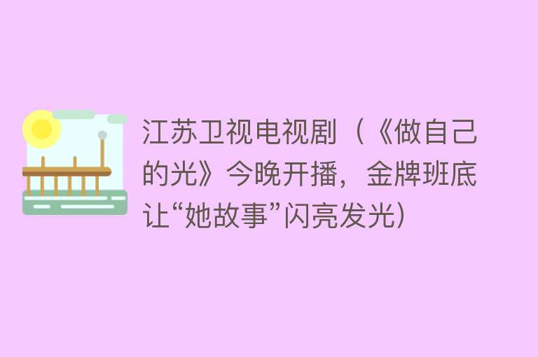 江苏卫视电视剧（《做自己的光》今晚开播，金牌班底让“她故事”闪亮发光）