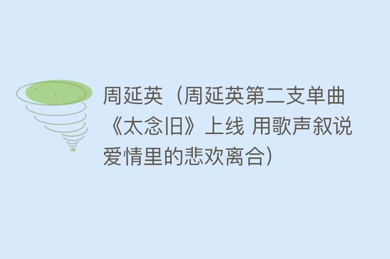 周延英（周延英第二支单曲《太念旧》上线 用歌声叙说爱情里的悲欢离合）