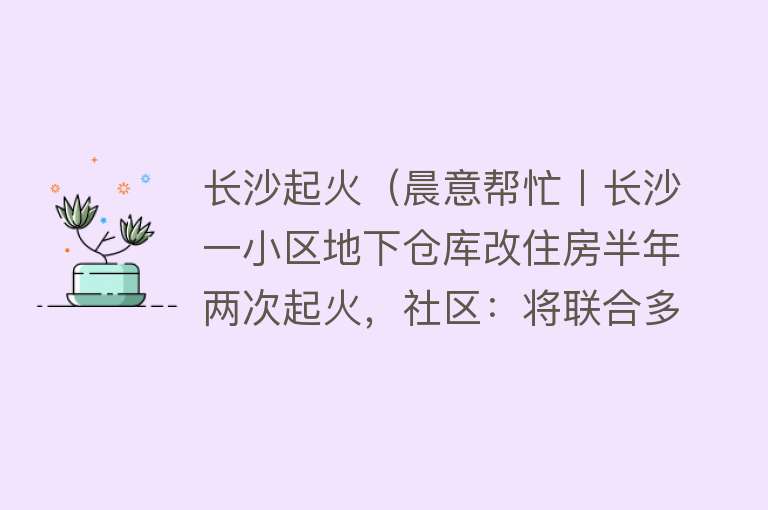 长沙起火（晨意帮忙丨长沙一小区地下仓库改住房半年两次起火，社区：将联合多部门处理）