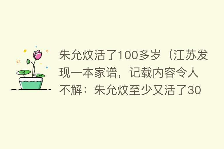 朱允炆活了100多岁（江苏发现一本家谱，记载内容令人不解：朱允炆至少又活了30年？）