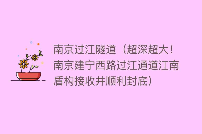 南京过江隧道（超深超大！南京建宁西路过江通道江南盾构接收井顺利封底）