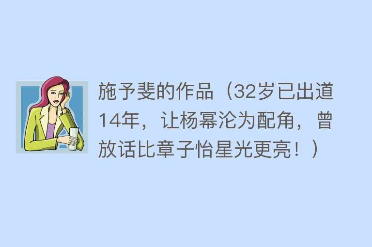 施予斐的作品（32岁已出道14年，让杨幂沦为配角，曾放话比章子怡星光更亮！）