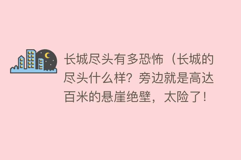 长城尽头有多恐怖（长城的尽头什么样？旁边就是高达百米的悬崖绝壁，太险了！）