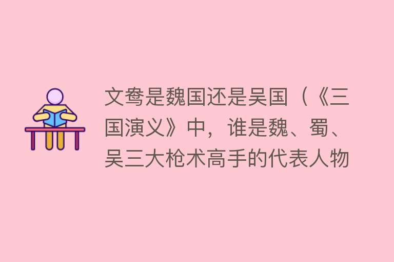 文鸯是魏国还是吴国（《三国演义》中，谁是魏、蜀、吴三大枪术高手的代表人物？）