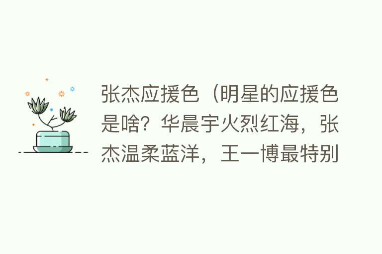 张杰应援色（明星的应援色是啥？华晨宇火烈红海，张杰温柔蓝洋，王一博最特别）