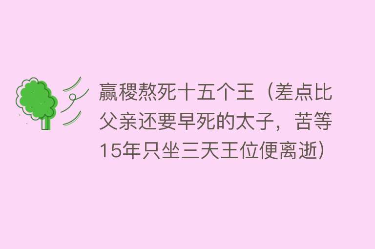 赢稷熬死十五个王（差点比父亲还要早死的太子，苦等15年只坐三天王位便离逝）