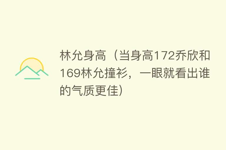 林允身高（当身高172乔欣和169林允撞衫，一眼就看出谁的气质更佳）