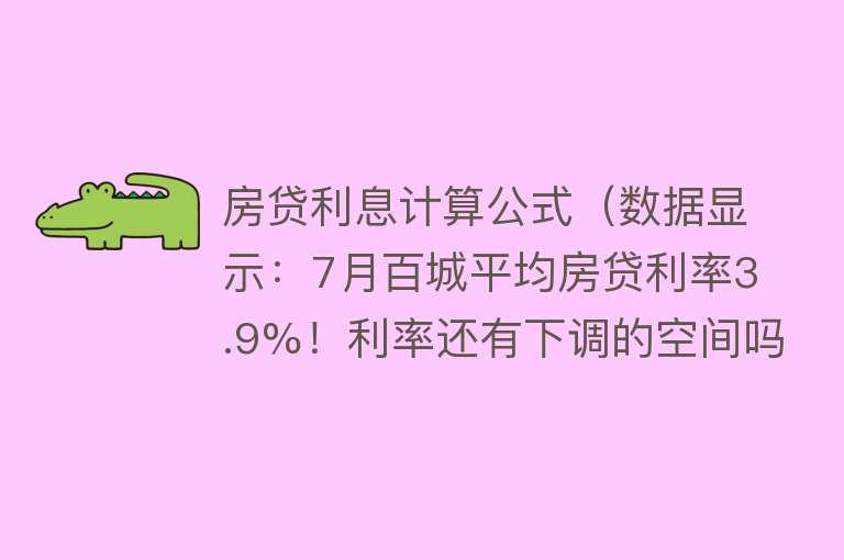 房贷利息计算公式（数据显示：7月百城平均房贷利率3.9%！利率还有下调的空间吗？）