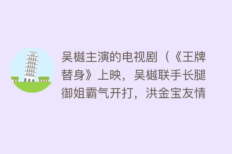 吴樾主演的电视剧（《王牌替身》上映，吴樾联手长腿御姐霸气开打，洪金宝友情出演）