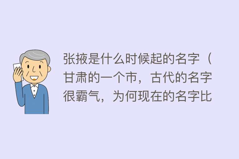 张掖是什么时候起的名字（甘肃的一个市，古代的名字很霸气，为何现在的名字比较古怪？）