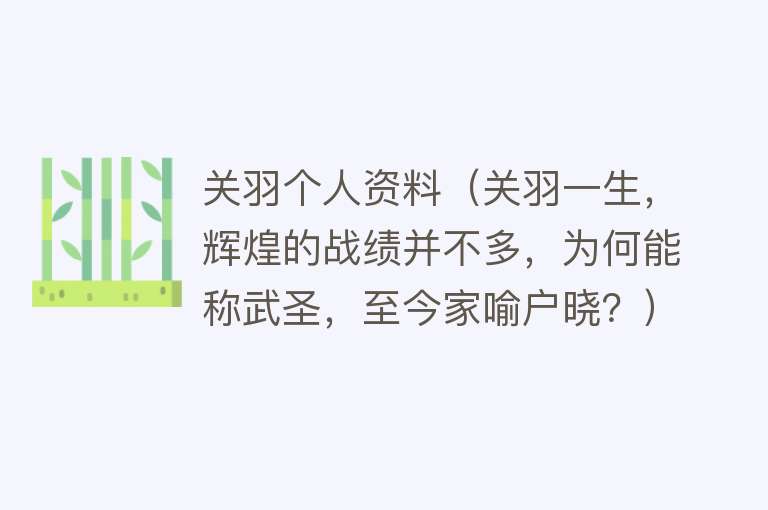 关羽个人资料（关羽一生，辉煌的战绩并不多，为何能称武圣，至今家喻户晓？）