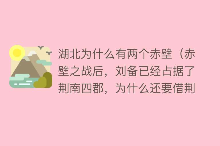 湖北为什么有两个赤壁（赤壁之战后，刘备已经占据了荆南四郡，为什么还要借荆州呢？）