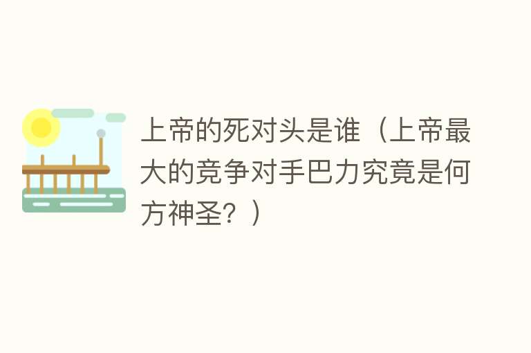 上帝的死对头是谁（上帝最大的竞争对手巴力究竟是何方神圣？）