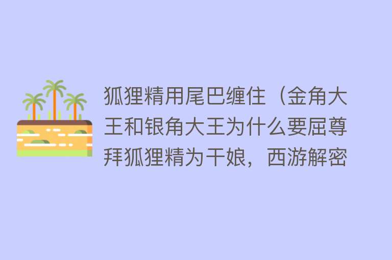 狐狸精用尾巴缠住（金角大王和银角大王为什么要屈尊拜狐狸精为干娘，西游解密第3期）